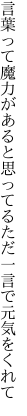 言葉って魔力があると思ってる ただ一言で元気をくれて