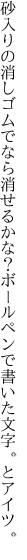 砂入りの消しゴムでなら消せるかな？ ボールペンで書いた文字。とアイツ。