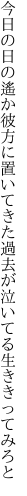 今日の日の遙か彼方に置いてきた 過去が泣いてる生ききってみろと