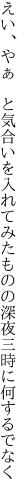 えい、やぁ と気合いを入れてみたものの 深夜三時に何するでなく