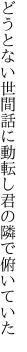 どうとない世間話に動転し 君の隣で俯いていた