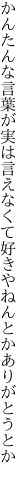 かんたんな言葉が実は言えなくて 好きやねんとかありがとうとか