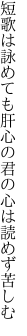 短歌は詠めても肝心の 君の心は読めず苦しむ