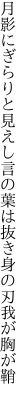 月影にぎらりと見えし言の葉は 抜き身の刃我が胸が鞘