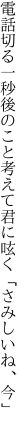 電話切る一秒後のこと考えて 君に呟く「さみしいね、今」