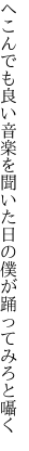 へこんでも良い音楽を聞いた日の 僕が踊ってみろと囁く