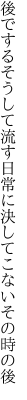 後でするそうして流す日常に 決してこないその時の後