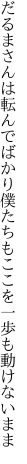 だるまさんは転んでばかり僕たちも ここを一歩も動けないまま