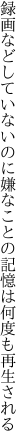 録画などしていないのに嫌なことの 記憶は何度も再生される