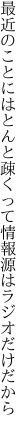 最近のことにはとんと疎くって 情報源はラジオだけだから