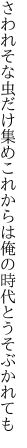 さわれそな虫だけ集めこれからは 俺の時代とうそぶかれても