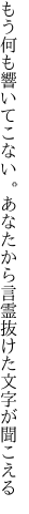 もう何も響いてこない。あなたから 言霊抜けた文字が聞こえる