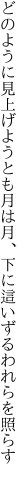 どのように見上げようとも月は月、 下に這いずるわれらを照らす