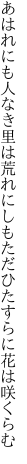 あはれにも人なき里は荒れにしも ただひたすらに花は咲くらむ