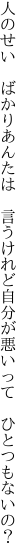 人のせい ばかりあんたは 言うけれど 自分が悪いって ひとつもないの？