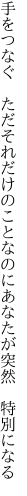 手をつなぐ　ただそれだけのことなのに あなたが突然　特別になる