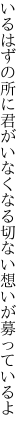 いるはずの所に君がいなくなる 切ない想いが募っているよ