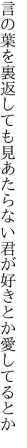 言の葉を裏返しても見あたらない 君が好きとか愛してるとか