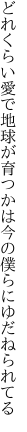 どれくらい愛で地球が育つかは 今の僕らにゆだねられてる