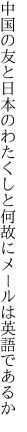 中国の友と日本のわたくしと 何故にメールは英語であるか