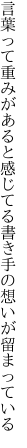 言葉って重みがあると感じてる 書き手の想いが留まっている