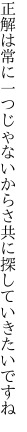 正解は常に一つじゃないからさ 共に探していきたいですね