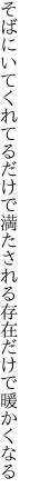 そばにいてくれてるだけで満たされる 存在だけで暖かくなる