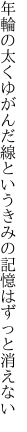 年輪の太くゆがんだ線という きみの記憶はずっと消えない