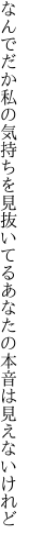 なんでだか私の気持ちを見抜いてる あなたの本音は見えないけれど