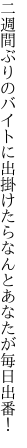 二週間ぶりのバイトに出掛けたら なんとあなたが毎日出番！