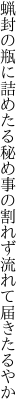 蝋封の瓶に詰めたる秘め事の 割れず流れて届きたるやか