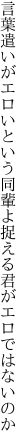 言葉遣いがエロいという同輩よ 捉える君がエロではないのか