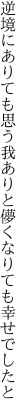 逆境にありても思う我ありと 儚くなりても幸せでしたと