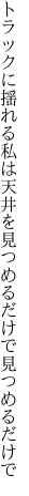 トラックに揺れる私は天井を 見つめるだけで見つめるだけで