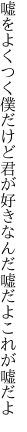 嘘をよくつく僕だけど君が好き なんだ嘘だよこれが嘘だよ