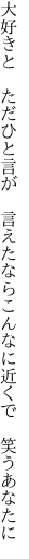 大好きと　ただひと言が　言えたなら こんなに近くで　笑うあなたに