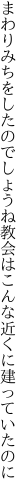 まわりみちをしたのでしょうね 教会はこんな近くに建っていたのに
