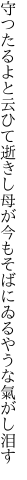 守つたるよと云ひて逝きし母が今も そばにゐるやうな氣がし泪す