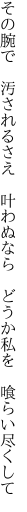 その腕で 汚されるさえ 叶わぬなら  どうか私を 喰らい尽くして