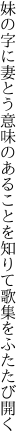 妹の字に妻とう意味のあることを 知りて歌集をふたたび開く