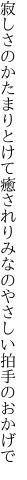 寂しさのかたまりとけて癒されり みなのやさしい拍手のおかげで