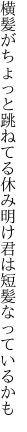 横髪がちょっと跳ねてる休み明け 君は短髪なっているかも