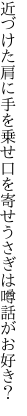 近づけた肩に手を乗せ口を寄せ うさぎは噂話がお好き？