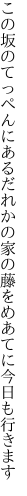 この坂のてっぺんにあるだれかの家の 藤をめあてに今日も行きます