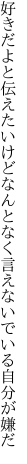 好きだよと伝えたいけどなんとなく 言えないでいる自分が嫌だ