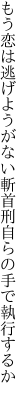 もう恋は逃げようがない斬首刑 自らの手で執行するか