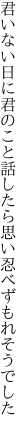 君いない日に君のこと話したら 思い忍べずもれそうでした