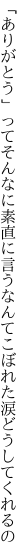 「ありがとう」ってそんなに素直に言うなんて こぼれた涙どうしてくれるの