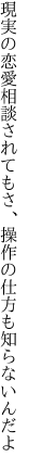 現実の恋愛相談されてもさ、 操作の仕方も知らないんだよ