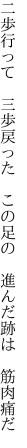 二歩行って 三歩戻った この足の  進んだ跡は 筋肉痛だ